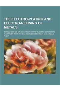 The Electro-Plating and Electro-Refining of Metals; Being a New Ed. of Alexander Watt's Electro-Deposition
