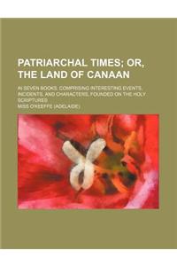 Patriarchal Times; Or, the Land of Canaan. in Seven Books. Comprising Interesting Events, Incidents, and Characters, Founded on the Holy Scriptures