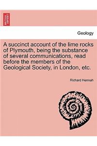 A Succinct Account of the Lime Rocks of Plymouth, Being the Substance of Several Communications, Read Before the Members of the Geological Society, in London, Etc.