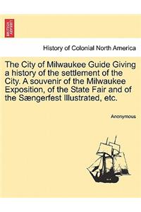 The City of Milwaukee Guide Giving a History of the Settlement of the City. a Souvenir of the Milwaukee Exposition, of the State Fair and of the Saengerfest Illustrated, Etc.