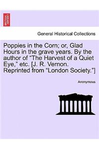 Poppies in the Corn; Or, Glad Hours in the Grave Years. by the Author of the Harvest of a Quiet Eye, Etc. [J. R. Vernon. Reprinted from London Society.]