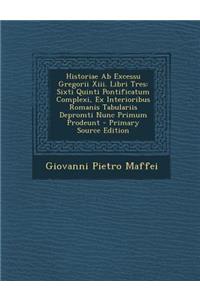 Historiae AB Excessu Gregorii XIII. Libri Tres: Sixti Quinti Pontificatum Complexi, Ex Interioribus Romanis Tabulariis Depromti Nunc Primum Prodeunt - Primary Source Edition