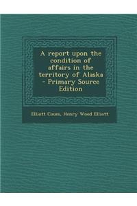 A Report Upon the Condition of Affairs in the Territory of Alaska