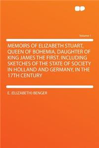 Memoirs of Elizabeth Stuart, Queen of Bohemia, Daughter of King James the First. Including Sketches of the State of Society in Holland and Germany, in the 17th Century Volume 1