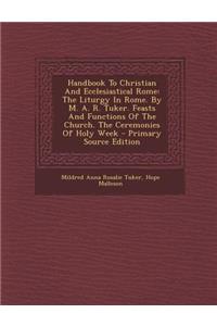 Handbook to Christian and Ecclesiastical Rome: The Liturgy in Rome. by M. A. R. Tuker. Feasts and Functions of the Church. the Ceremonies of Holy Week - Primary Source Edition