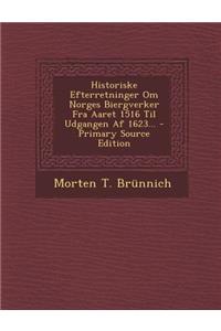 Historiske Efterretninger Om Norges Biergverker Fra Aaret 1516 Til Udgangen AF 1623...