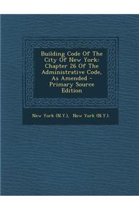 Building Code of the City of New York: Chapter 26 of the Administrative Code, as Amended - Primary Source Edition