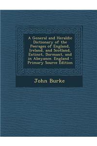 A General and Heraldic Dictionary of the Peerages of England, Ireland, and Scotland, Extinct, Dormant, and in Abeyance. England