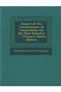 Report of the Commissioner of Corporations on the Steel Industry ... - Primary Source Edition