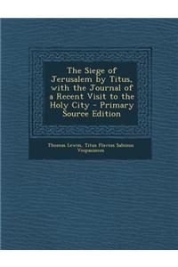 The Siege of Jerusalem by Titus, with the Journal of a Recent Visit to the Holy City - Primary Source Edition