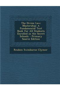 The Divine Law; Mastership: A Fundamental Text Book for All Students Enrolled in the Secret Schools - Primary Source Edition