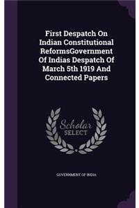 First Despatch on Indian Constitutional Reformsgovernment of Indias Despatch of March 5th 1919 and Connected Papers