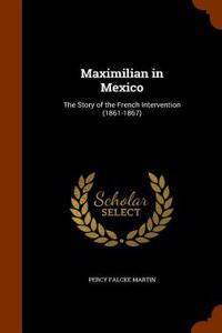 Maximilian in Mexico: The Story of the French Intervention (1861-1867)