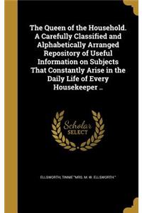 The Queen of the Household. A Carefully Classified and Alphabetically Arranged Repository of Useful Information on Subjects That Constantly Arise in the Daily Life of Every Housekeeper ..