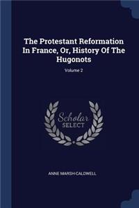 The Protestant Reformation In France, Or, History Of The Hugonots; Volume 2