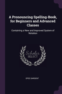 A Pronouncing Spelling-Book, for Beginners and Advanced Classes