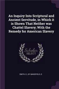 An Inquiry Into Scriptural and Ancient Servitude, in Which it is Shown That Neither was Chattel Slavery; With the Remedy for American Slavery