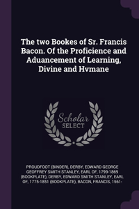 The two Bookes of Sr. Francis Bacon. Of the Proficience and Aduancement of Learning, Divine and Hvmane