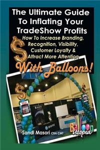 The Ultimate Guide To Inflating Your Tradeshow Profits; How to Increase Branding, Recognition, Visibility, Customer Loyalty & Attract More Attention With BALLOONS!