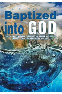 Baptized Into God: Theologizing Baptism in the Name of Jesus Christ and the Oneness of God