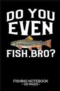 Do You Even Fish, Bro? Fishing Notebook 120 Pages