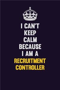 I Can't Keep Calm Because I Am A Recruitment Controller