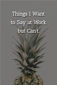 Things I Want to Say at Work but Can't. Notebook: Lined Journal, 120 Pages, 6 x 9, Gift For Office Secret Santa, Co-Worker, Boss, Manager Journal, Pineapple Matte Finish