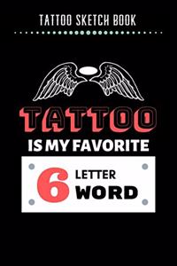Tattoo Sketch Book - Tattoo Is My Favorite 6 Letter Word