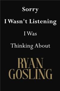 Sorry I Wasn't Listening I Was Thinking About Ryan Gosling