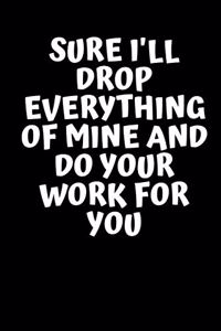 Sure I'll Drop Everything of Mine and Do Your Work for You