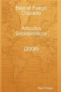 Bajo El Fuego Cruzado. Articulos Sociopoliticos (2006)