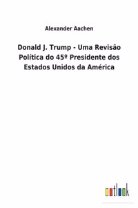 Donald J. Trump - Uma Revisão Política do 45° Presidente dos Estados Unidos da América