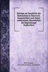 Beitrage zur Geschichte der Reformation in Osterreich. Hauptsachlich nach bisher unbenutzten Aktenstucken des Regensburger Stadtarchivs