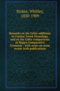 Remarks on the Celtic additions to Curtius' Greek Etymology, and on the Celtic comparisons in Bopp's Comparative Grammar : with notes on some recent Irish publications