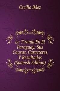 La Tirania En El Paraguay: Sus Causas, Caracteres Y Resultados (Spanish Edition)