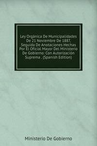 Ley Organica De Municipalidades De 21 Noviembre De 1887, Seguida De Anotaciones Hechas Por El Oficial Mayor Del Ministerio De Gobierno: Con Autorizacion Suprema . (Spanish Edition)