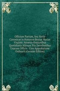 Officium Parvum, Seu Horae Canonicae in Honorem Beatae Mariae Virginis: Annexis Orationibus Quotidianis Aliisque Piis Devotionibus Unacum Officio . Cum Approbatione Ordinarii (German Edition)