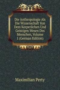 Die Anthropologie Als Die Wissenschaft Von Dem Korperlichen Und Geistigen Wesen Des Menschen, Volume 1 (German Edition)