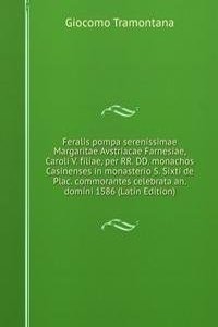 Feralis pompa serenissimae Margaritae Avstriacae Farnesiae, Caroli V. filiae, per RR. DD. monachos Casinenses in monasterio S. Sixti de Plac. commorantes celebrata an. domini 1586 (Latin Edition)