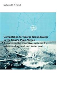 Competition for Scarce Groundwater in the Sana'a Plain, Yemen. a Study of the Incentive Systems for Urban and Agricultural Water Use.