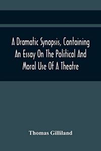 Dramatic Synopsis, Containing An Essay On The Political And Moral Use Of A Theatre; Involving Remarks On The Dramatic Writers Of The Present Day, And Strictures On The Performers Of The Two Theatres
