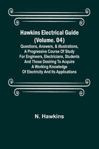 Hawkins Electrical Guide (Volume. 04) Questions, Answers, & Illustrations, A progressive course of study for engineers, electricians, students and those desiring to acquire a working knowledge of electricity and its applications