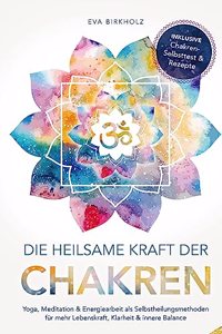 Die heilsame Kraft der Chakren: Yoga, Meditation & Energiearbeit als Selbstheilungsmethoden fur mehr Lebenskraft, Klarheit & innere Balance