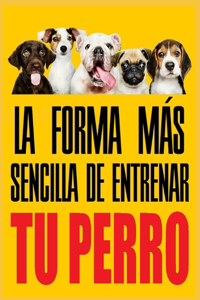 Forma Más Sencilla de Entrenar Tu Perro: Entrena tu perro con la manera mas simple y rápida para educarlos