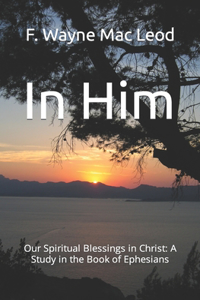 In Him: Our Spiritual Blessings in Christ: A Study in the Book of Ephesians