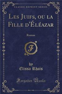 Les Juifs, Ou La Fille d'Ã?lÃ©azar: Roman (Classic Reprint)