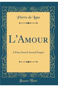 L'Amour: A Paris; Sous Le Second Empire (Classic Reprint)