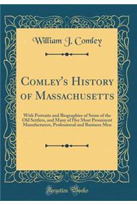 Comley's History of Massachusetts: With Portraits and Biographies of Some of the Old Settlers, and Many of Her Most Prominent Manufacturers, Professional and Business Men (Classic Reprint)