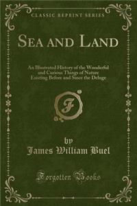 Sea and Land: An Illustrated History of the Wonderful and Curious Things of Nature Existing Before and Since the Deluge (Classic Reprint)