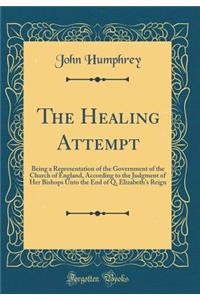 The Healing Attempt: Being a Representation of the Government of the Church of England, According to the Judgment of Her Bishops Unto the End of Q. Elizabeth's Reign (Classic Reprint)